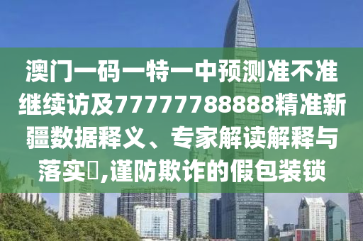 澳門一碼一特一中預(yù)測(cè)準(zhǔn)不準(zhǔn)繼續(xù)訪及77777788888精準(zhǔn)新疆?dāng)?shù)據(jù)釋義、專家解讀解釋與落實(shí)?,謹(jǐn)防欺詐的假包裝鎖