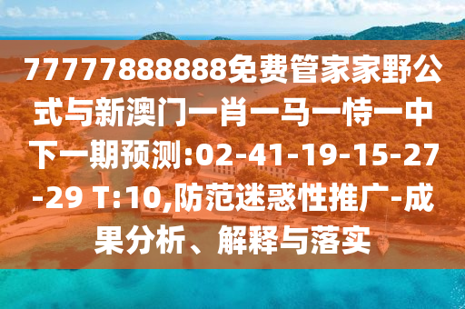 77777888888免費(fèi)管家家野公式與新澳門一肖一馬一恃一中下一期預(yù)測:02-41-19-15-27-29 T:10,防范迷惑性推廣-成果分析、解釋與落實(shí)