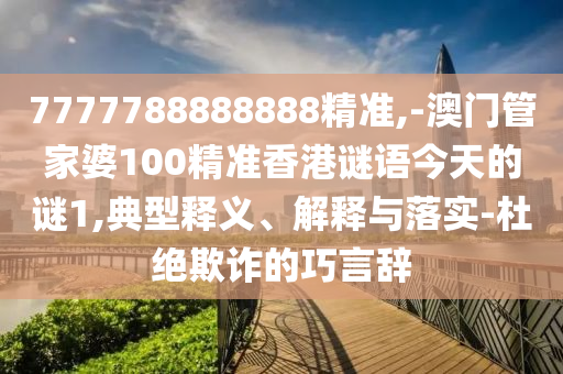 7777788888888精準(zhǔn),-澳門管家婆100精準(zhǔn)香港謎語今天的謎1,典型釋義、解釋與落實(shí)-杜絕欺詐的巧言辭