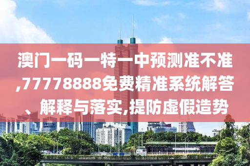 澳門一碼一特一中預測準不準,77778888免費精準系統(tǒng)解答、解釋與落實,提防虛假造勢