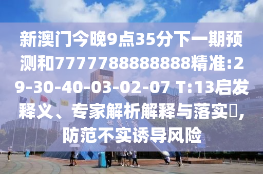 新澳門(mén)今晚9點(diǎn)35分下一期預(yù)測(cè)和7777788888888精準(zhǔn):29-30-40-03-02-07 T:13啟發(fā)釋義、專(zhuān)家解析解釋與落實(shí)?,防范不實(shí)誘導(dǎo)風(fēng)險(xiǎn)