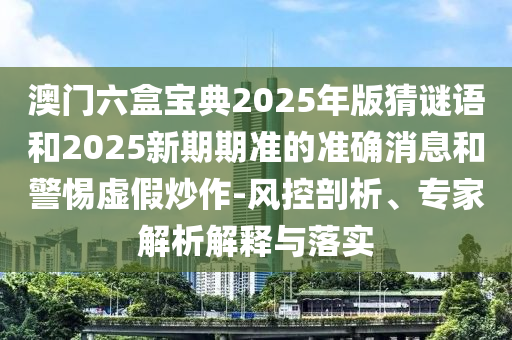 澳門六盒寶典2025年版猜謎語和2025新期期準(zhǔn)的準(zhǔn)確消息和警惕虛假炒作-風(fēng)控剖析、專家解析解釋與落實(shí)