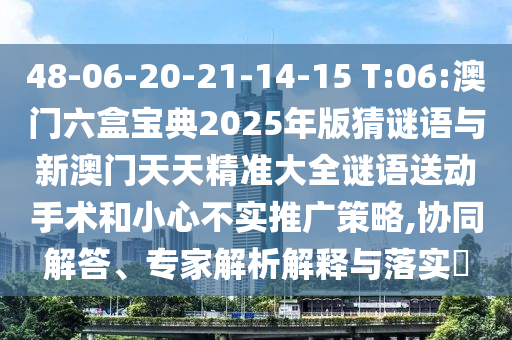 48-06-20-21-14-15 T:06:澳門(mén)六盒寶典2025年版猜謎語(yǔ)與新澳門(mén)天天精準(zhǔn)大全謎語(yǔ)送動(dòng)手術(shù)和小心不實(shí)推廣策略,協(xié)同解答、專家解析解釋與落實(shí)?