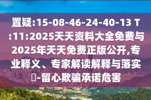置疑:15-08-46-24-40-13 T:11:2025天天資料大全免費與2025年天天免費正版公開,專業(yè)釋義、專家解讀解釋與落實?-留心欺騙承諾危害