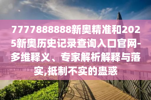 7777888888新奧精準和2025新奧歷史記錄查詢?nèi)肟诠倬W(wǎng)-多維釋義、專家解析解釋與落實,抵制不實的蠱惑