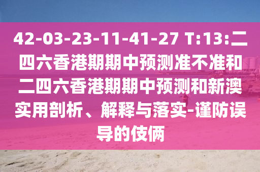 42-03-23-11-41-27 T:13:二四六香港期期中預(yù)測準(zhǔn)不準(zhǔn)和二四六香港期期中預(yù)測和新澳實(shí)用剖析、解釋與落實(shí)-謹(jǐn)防誤導(dǎo)的伎倆