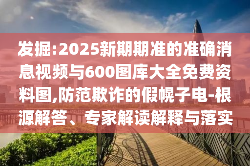 發(fā)掘:2025新期期準的準確消息視頻與600圖庫大全免費資料圖,防范欺詐的假幌子電-根源解答、專家解讀解釋與落實