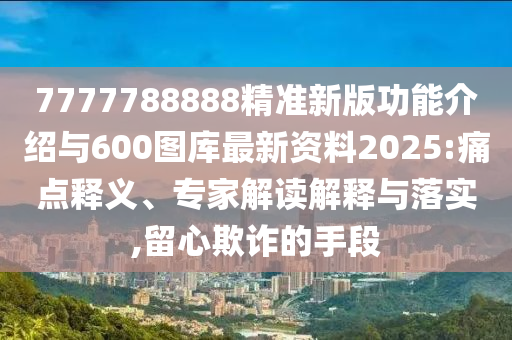 7777788888精準新版功能介紹與600圖庫最新資料2025:痛點釋義、專家解讀解釋與落實,留心欺詐的手段