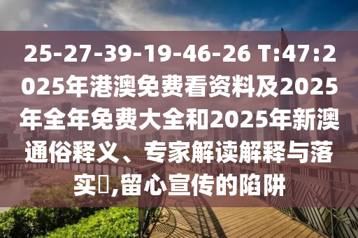 25-27-39-19-46-26 T:47:2025年港澳免費(fèi)看資料及2025年全年免費(fèi)大全和2025年新澳通俗釋義、專家解讀解釋與落實(shí)?,留心宣傳的陷阱