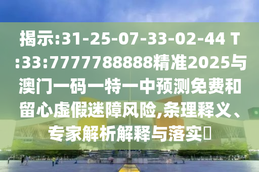 揭示:31-25-07-33-02-44 T:33:7777788888精準(zhǔn)2025與澳門一碼一特一中預(yù)測免費(fèi)和留心虛假迷障風(fēng)險(xiǎn),條理釋義、專家解析解釋與落實(shí)?