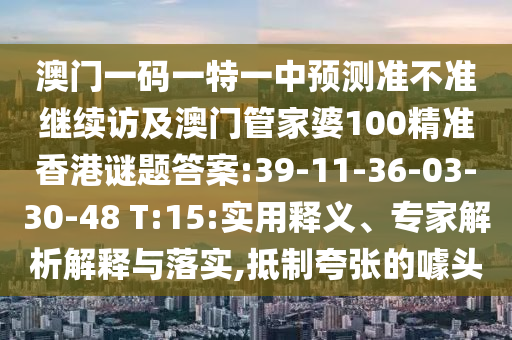 澳門(mén)一碼一特一中預(yù)測(cè)準(zhǔn)不準(zhǔn)繼續(xù)訪及澳門(mén)管家婆100精準(zhǔn)香港謎題答案:39-11-36-03-30-48 T:15:實(shí)用釋義、專(zhuān)家解析解釋與落實(shí),抵制夸張的噱頭