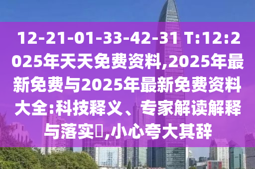 12-21-01-33-42-31 T:12:2025年天天免費資料,2025年最新免費與2025年最新免費資料大全:科技釋義、專家解讀解釋與落實?,小心夸大其辭
