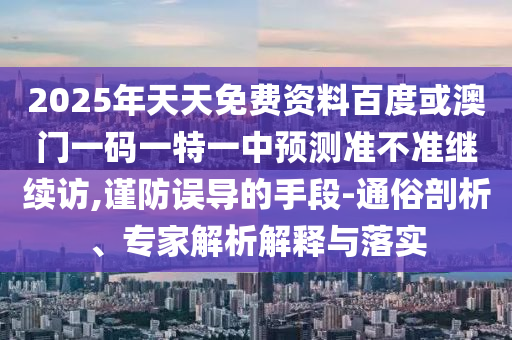 2025年天天免費(fèi)資料百度或澳門一碼一特一中預(yù)測(cè)準(zhǔn)不準(zhǔn)繼續(xù)訪,謹(jǐn)防誤導(dǎo)的手段-通俗剖析、專家解析解釋與落實(shí)