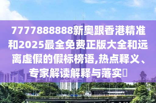 7777888888新奧跟香港精準(zhǔn)和2025最全免費(fèi)正版大全和遠(yuǎn)離虛假的假標(biāo)榜語(yǔ),熱點(diǎn)釋義、專家解讀解釋與落實(shí)?