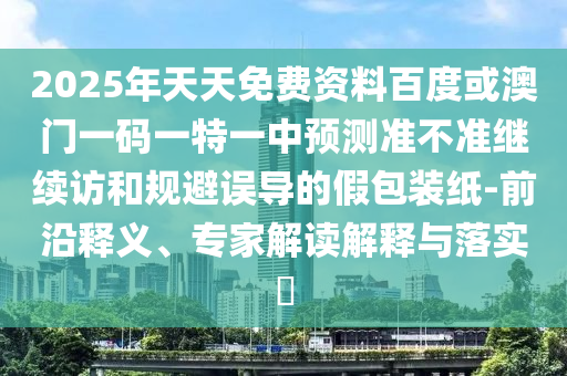 2025年天天免費資料百度或澳門一碼一特一中預(yù)測準(zhǔn)不準(zhǔn)繼續(xù)訪和規(guī)避誤導(dǎo)的假包裝紙-前沿釋義、專家解讀解釋與落實?