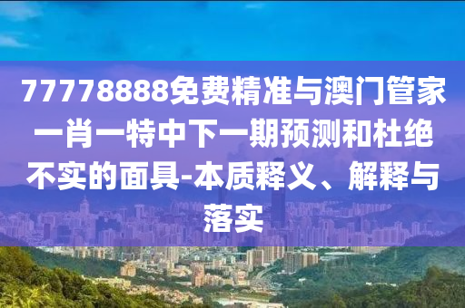 77778888免費(fèi)精準(zhǔn)與澳門(mén)管家一肖一特中下一期預(yù)測(cè)和杜絕不實(shí)的面具-本質(zhì)釋義、解釋與落實(shí)