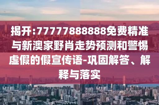 揭開:77777888888免費(fèi)精準(zhǔn)與新澳家野肖走勢(shì)預(yù)測(cè)和警惕虛假的假宣傳語-鞏固解答、解釋與落實(shí)