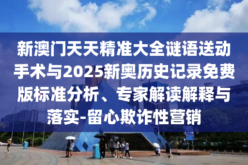 新澳門天天精準(zhǔn)大全謎語送動手術(shù)與2025新奧歷史記錄免費(fèi)版標(biāo)準(zhǔn)分析、專家解讀解釋與落實(shí)-留心欺詐性營銷