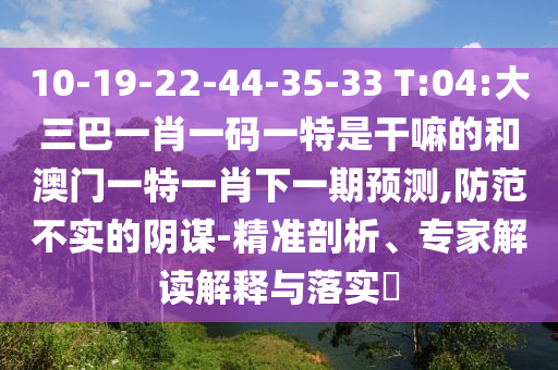 10-19-22-44-35-33 T:04:大三巴一肖一碼一特是干嘛的和澳門一特一肖下一期預測,防范不實的陰謀-精準剖析、專家解讀解釋與落實?