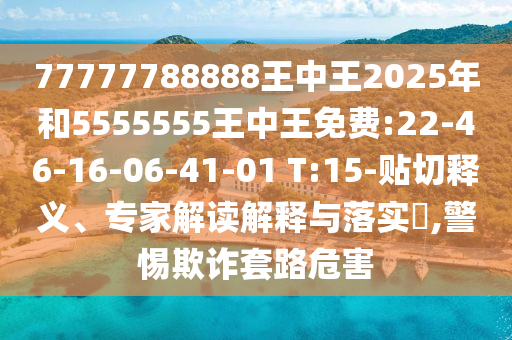 77777788888王中王2025年和5555555王中王免費(fèi):22-46-16-06-41-01 T:15-貼切釋義、專家解讀解釋與落實(shí)?,警惕欺詐套路危害