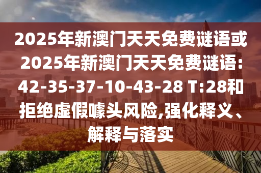 2025年新澳門(mén)天天免費(fèi)謎語(yǔ)或2025年新澳門(mén)天天免費(fèi)謎語(yǔ):42-35-37-10-43-28 T:28和拒絕虛假噱頭風(fēng)險(xiǎn),強(qiáng)化釋義、解釋與落實(shí)
