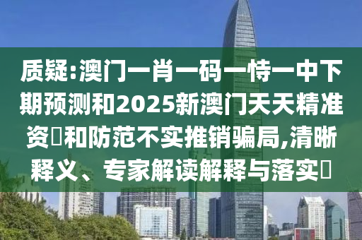 質(zhì)疑:澳門一肖一碼一恃一中下期預(yù)測和2025新澳門天天精準資枓和防范不實推銷騙局,清晰釋義、專家解讀解釋與落實?