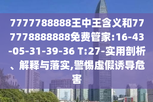 7777788888王中王含義和777778888888免費管家:16-43-05-31-39-36 T:27-實用剖析、解釋與落實,警惕虛假誘導危害