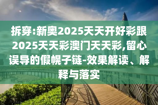 拆穿:新奧2025天天開好彩跟2025天天彩澳門天天彩,留心誤導(dǎo)的假幌子鏈-效果解讀、解釋與落實