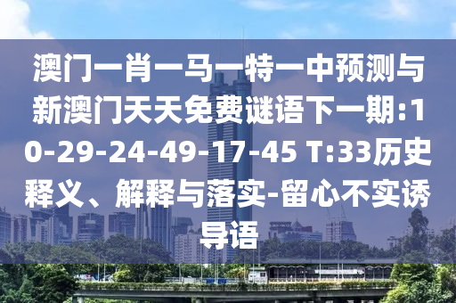 澳門一肖一馬一特一中預(yù)測與新澳門天天免費謎語下一期:10-29-24-49-17-45 T:33歷史釋義、解釋與落實-留心不實誘導(dǎo)語