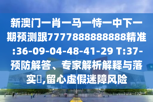 新澳門一肖一馬一恃一中下一期預(yù)測(cè)跟7777888888888精準(zhǔn):36-09-04-48-41-29 T:37-預(yù)防解答、專家解析解釋與落實(shí)?,留心虛假迷障風(fēng)險(xiǎn)