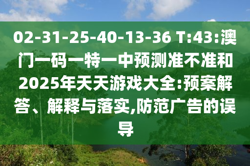 02-31-25-40-13-36 T:43:澳門(mén)一碼一特一中預(yù)測(cè)準(zhǔn)不準(zhǔn)和2025年天天游戲大全:預(yù)案解答、解釋與落實(shí),防范廣告的誤導(dǎo)