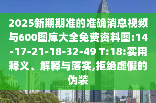 2025新期期準(zhǔn)的準(zhǔn)確消息視頻與600圖庫(kù)大全免費(fèi)資料圖:14-17-21-18-32-49 T:18:實(shí)用釋義、解釋與落實(shí),拒絕虛假的偽裝