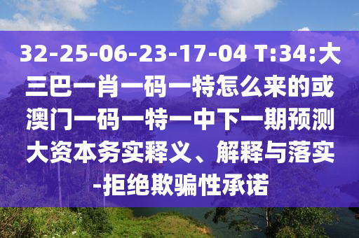 32-25-06-23-17-04 T:34:大三巴一肖一碼一特怎么來的或澳門一碼一特一中下一期預(yù)測大資本務(wù)實(shí)釋義、解釋與落實(shí)-拒絕欺騙性承諾