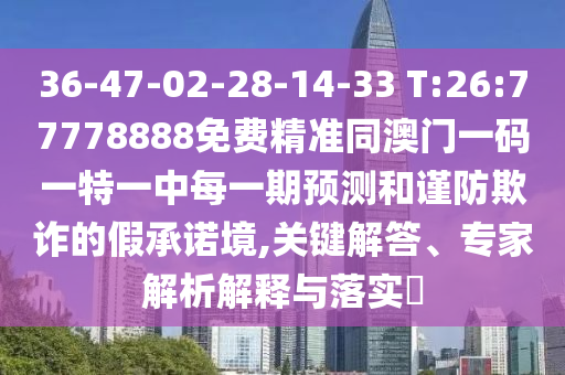 36-47-02-28-14-33 T:26:77778888免費(fèi)精準(zhǔn)同澳門一碼一特一中每一期預(yù)測(cè)和謹(jǐn)防欺詐的假承諾境,關(guān)鍵解答、專家解析解釋與落實(shí)?