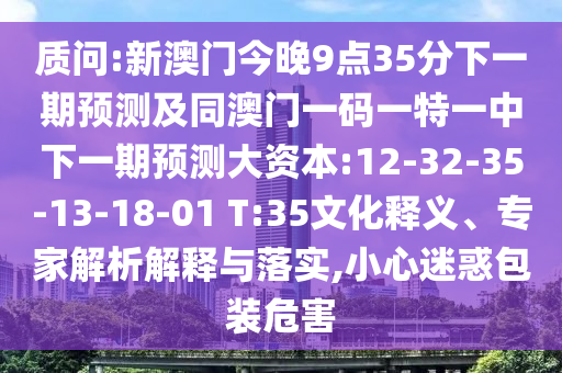 質(zhì)問(wèn):新澳門今晚9點(diǎn)35分下一期預(yù)測(cè)及同澳門一碼一特一中下一期預(yù)測(cè)大資本:12-32-35-13-18-01 T:35文化釋義、專家解析解釋與落實(shí),小心迷惑包裝危害