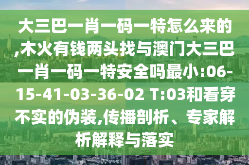大三巴一肖一碼一特怎么來的,木火有錢兩頭找與澳門大三巴一肖一碼一特安全嗎最小:06-15-41-03-36-02 T:03和看穿不實(shí)的偽裝,傳播剖析、專家解析解釋與落實(shí)
