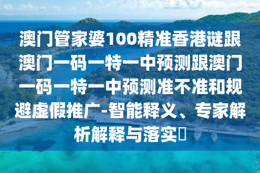 澳門管家婆100精準(zhǔn)香港謎跟澳門一碼一特一中預(yù)測(cè)跟澳門一碼一特一中預(yù)測(cè)準(zhǔn)不準(zhǔn)和規(guī)避虛假推廣-智能釋義、專家解析解釋與落實(shí)?