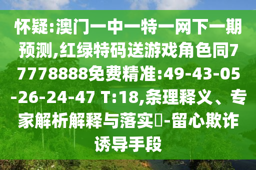 懷疑:澳門一中一特一網(wǎng)下一期預(yù)測(cè),紅綠特碼送游戲角色同77778888免費(fèi)精準(zhǔn):49-43-05-26-24-47 T:18,條理釋義、專家解析解釋與落實(shí)?-留心欺詐誘導(dǎo)手段