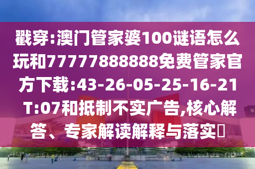 戳穿:澳門管家婆100謎語怎么玩和77777888888免費(fèi)管家官方下載:43-26-05-25-16-21 T:07和抵制不實(shí)廣告,核心解答、專家解讀解釋與落實(shí)?