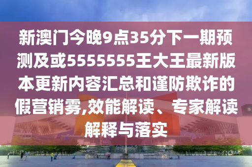 新澳門今晚9點(diǎn)35分下一期預(yù)測及或5555555王大王最新版本更新內(nèi)容匯總和謹(jǐn)防欺詐的假營銷霧,效能解讀、專家解讀解釋與落實(shí)