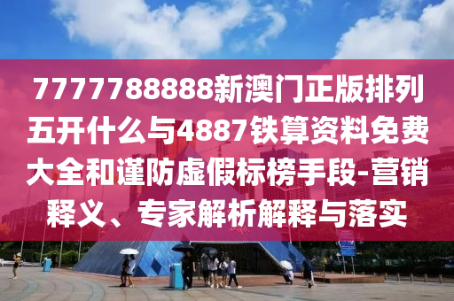 7777788888新澳門正版排列五開什么與4887鐵算資料免費大全和謹防虛假標榜手段-營銷釋義、專家解析解釋與落實