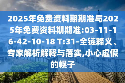 2025年免費資料期期準(zhǔn)與2025年免費資料期期準(zhǔn):03-11-16-42-10-18 T:31-全鏈釋義、專家解析解釋與落實,小心虛假的幌子