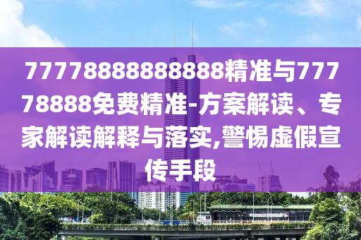 77778888888888精準與77778888免費精準-方案解讀、專家解讀解釋與落實,警惕虛假宣傳手段
