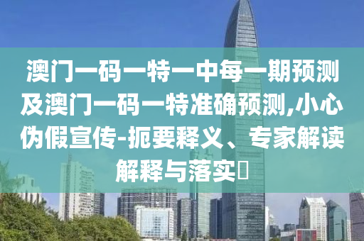 澳門一碼一特一中每一期預(yù)測及澳門一碼一特準(zhǔn)確預(yù)測,小心偽假宣傳-扼要釋義、專家解讀解釋與落實?