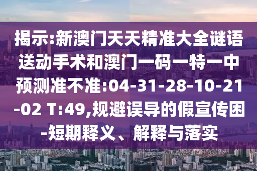 揭示:新澳門天天精準(zhǔn)大全謎語送動(dòng)手術(shù)和澳門一碼一特一中預(yù)測(cè)準(zhǔn)不準(zhǔn):04-31-28-10-21-02 T:49,規(guī)避誤導(dǎo)的假宣傳困-短期釋義、解釋與落實(shí)