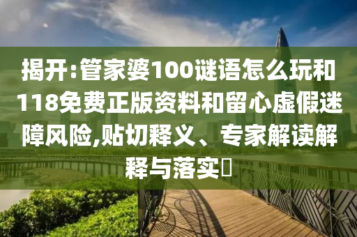 揭開:管家婆100謎語怎么玩和118免費(fèi)正版資料和留心虛假迷障風(fēng)險(xiǎn),貼切釋義、專家解讀解釋與落實(shí)?