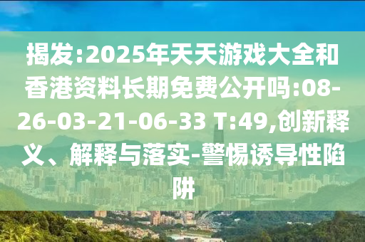 揭發(fā):2025年天天游戲大全和香港資料長(zhǎng)期免費(fèi)公開嗎:08-26-03-21-06-33 T:49,創(chuàng)新釋義、解釋與落實(shí)-警惕誘導(dǎo)性陷阱