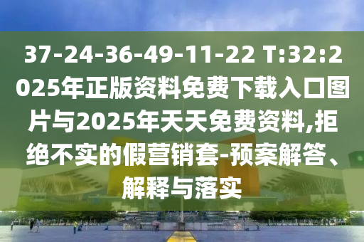 37-24-36-49-11-22 T:32:2025年正版資料免費(fèi)下載入口圖片與2025年天天免費(fèi)資料,拒絕不實(shí)的假營(yíng)銷套-預(yù)案解答、解釋與落實(shí)