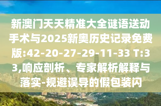 新澳門天天精準(zhǔn)大全謎語送動(dòng)手術(shù)與2025新奧歷史記錄免費(fèi)版:42-20-27-29-11-33 T:33,響應(yīng)剖析、專家解析解釋與落實(shí)-規(guī)避誤導(dǎo)的假包裝閃