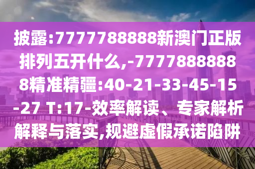 披露:7777788888新澳門(mén)正版排列五開(kāi)什么,-77778888888精準(zhǔn)精疆:40-21-33-45-15-27 T:17-效率解讀、專家解析解釋與落實(shí),規(guī)避虛假承諾陷阱